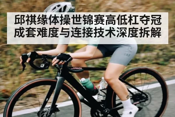邱祺缘体操世锦赛高低杠夺冠成套难度与连接技术深度拆解